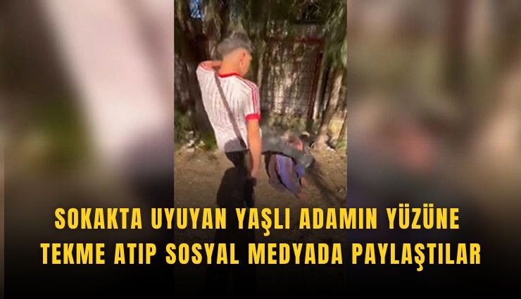 Sokakta uyuyan yaşlı adamın yüzüne tekme atıp sosyal medyada paylaştılar