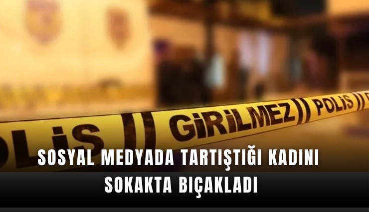 Sosyal medyada tartıştığı kadını sokakta bıçakladı