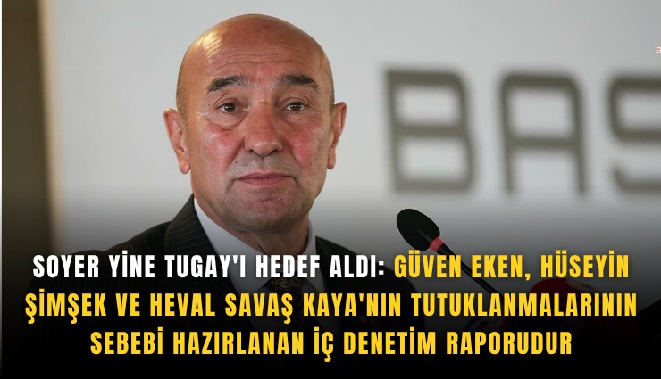 Soyer yine Tugay'ı hedef aldı: Güven Eken, Hüseyin Şimşek ve Heval Savaş Kaya'nın tutuklanmalarının sebebi hazırlanan iç denetim raporudur