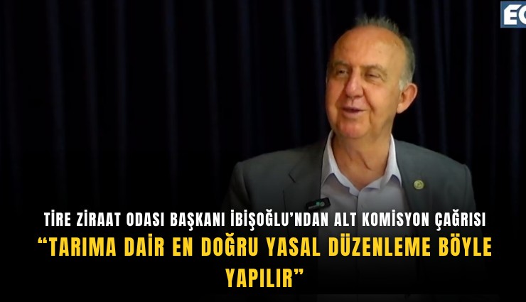 Tire Ziraat Odası Başkanı İbişoğlu’ndan alt komisyon çağrısı: Tarıma dair en doğru yasal düzenleme böyle yapılır