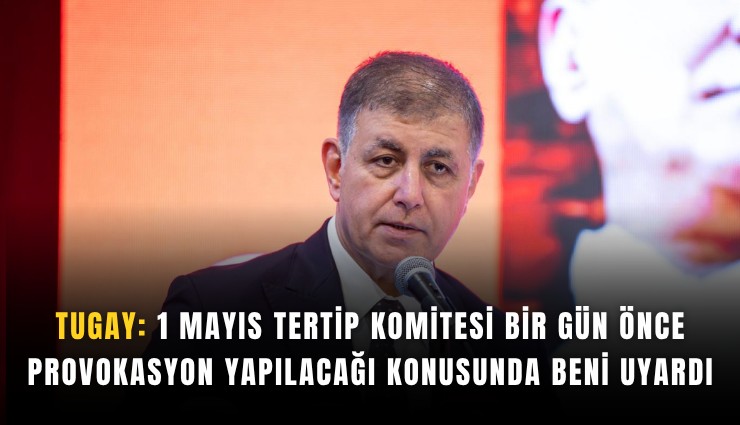 Tugay: 1 Mayıs Tertip Komitesi bir gün önce provokasyon yapılacağı konusunda beni uyardı