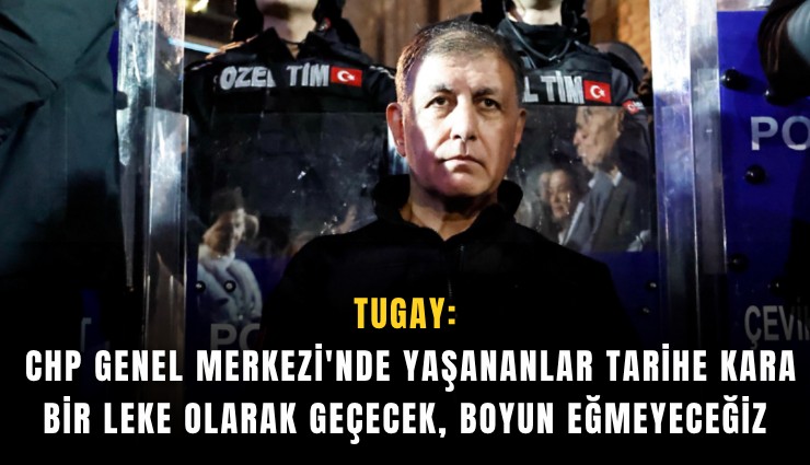 Tugay: CHP Genel Merkezi'nde yaşananlar tarihe kara bir leke olarak geçecek, boyun eğmeyeceğiz