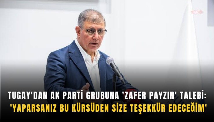 Tugay'dan AK Parti grubuna 'Zafer Payzın' talebi: 'Yaparsanız bu kürsüden size teşekkür edeceğim'