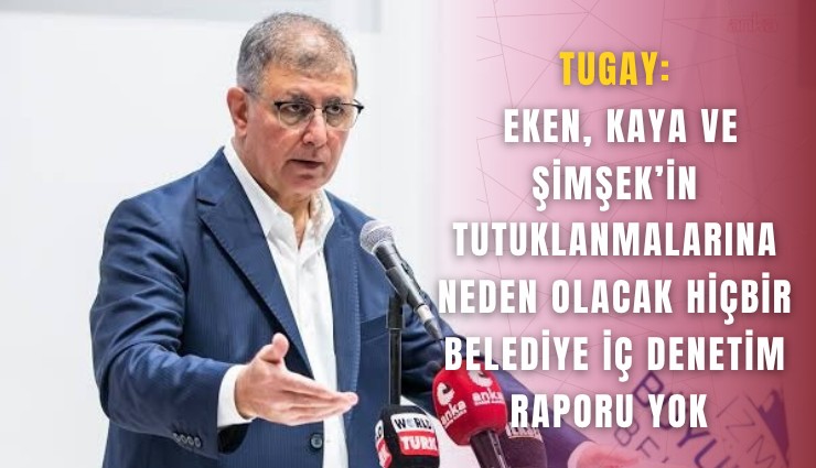 Tugay: Eken, Kaya ve Şimşek’in tutuklanmalarına neden olacak hiçbir  belediye iç denetim raporu yok