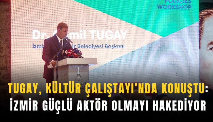 Tugay, Kültür Çalıştayı’nda konuştu: İzmir güçlü aktör olmayı hakediyor