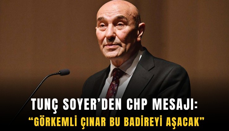 Tunç Soyer’den CHP mesajı: Görkemli çınar bu badireyi aşacak