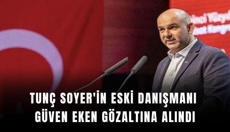 Tunç Soyer'in eski danışmanı Güven Eken gözaltına alındı