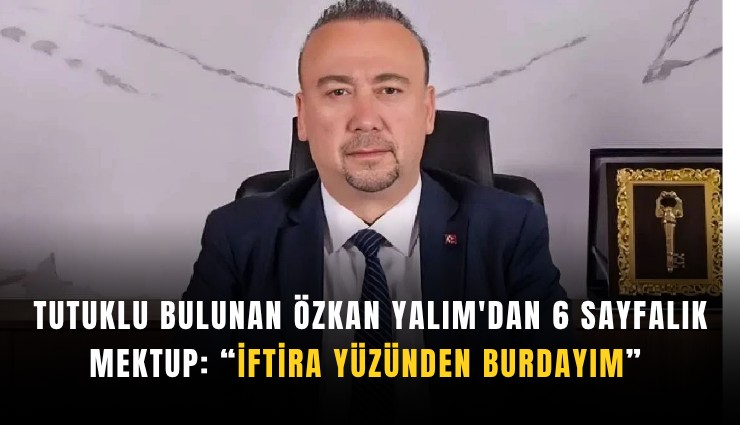 Tutuklu bulunan Özkan Yalım'dan 6 sayfalık mektup: İftira yüzünden burdayım