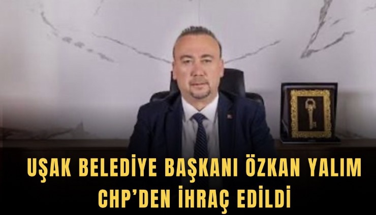 Uşak Belediye Başkanı Özkan Yalım CHP’den ihraç edildi