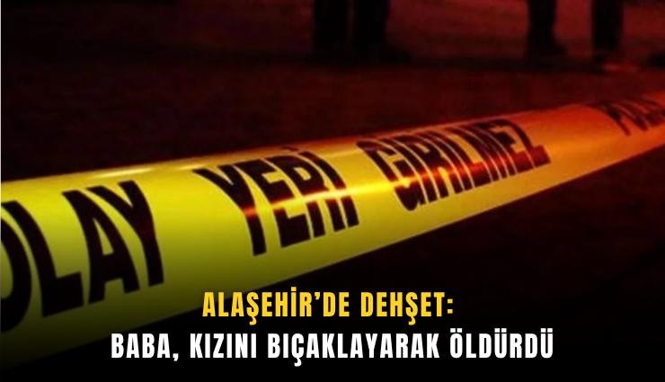 Alaşehir’de dehşet: Baba, kızını bıçaklayarak öldürdü