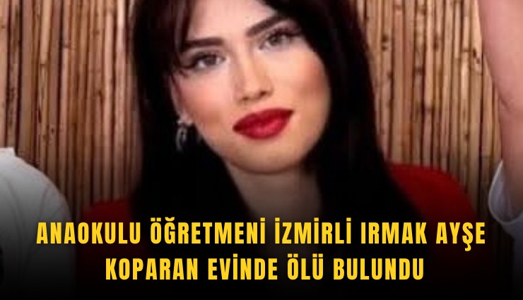 Anaokulu Öğretmeni İzmirli Irmak Ayşe Koparan evinde ölü bulundu