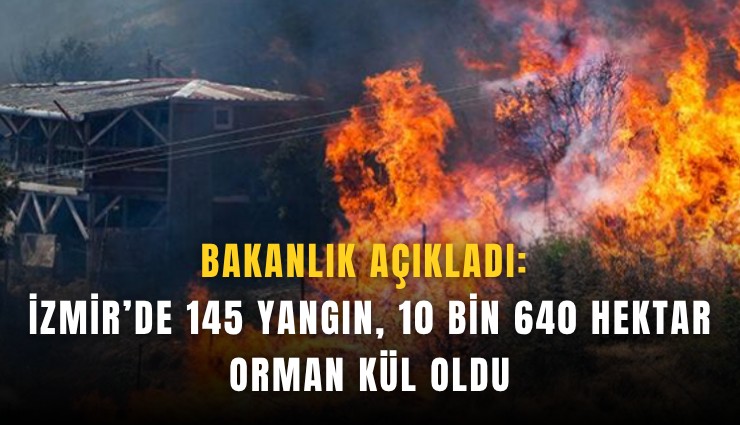 Bakanlık açıkladı: İzmir’de 145 yangın, 10 bin 640 hektar orman kül oldu