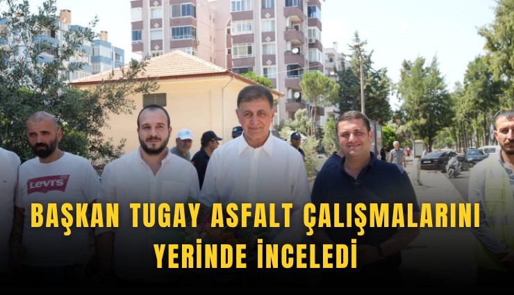 Başkan Tugay asfalt çalışmalarını yerinde inceledi