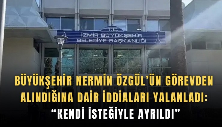 Büyükşehir Nermin Özgül’ün görevden  alındığına dair iddiaları yalanladı:  Kendi isteğiyle ayrıldı