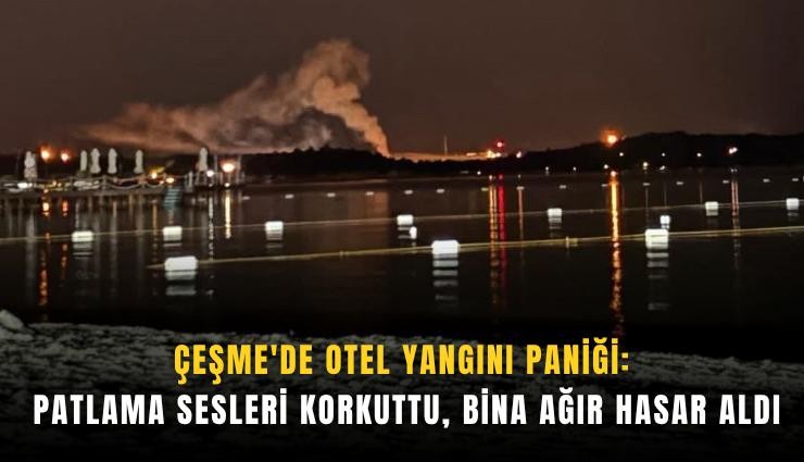 Çeşme'de otel yangını paniği: Patlama sesleri korkuttu, bina ağır hasar aldı