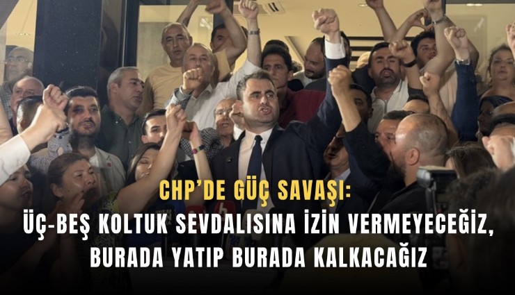 CHP’de Güç savaşı: “Üç-beş koltuk sevdalısına izin vermeyeceğiz, burada yatıp burada kalkacağız”
