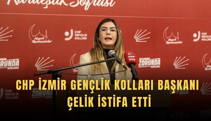 CHP İzmir Gençlik Kolları Başkanı Çelik istifa etti