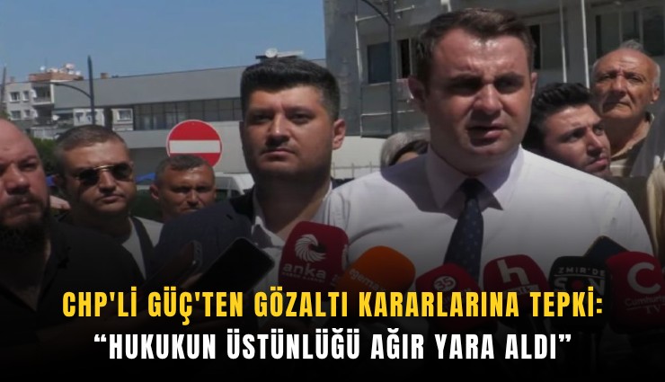 CHP'li Güç'ten gözaltı kararlarına tepki: Hukukun üstünlüğü ağır yara aldı