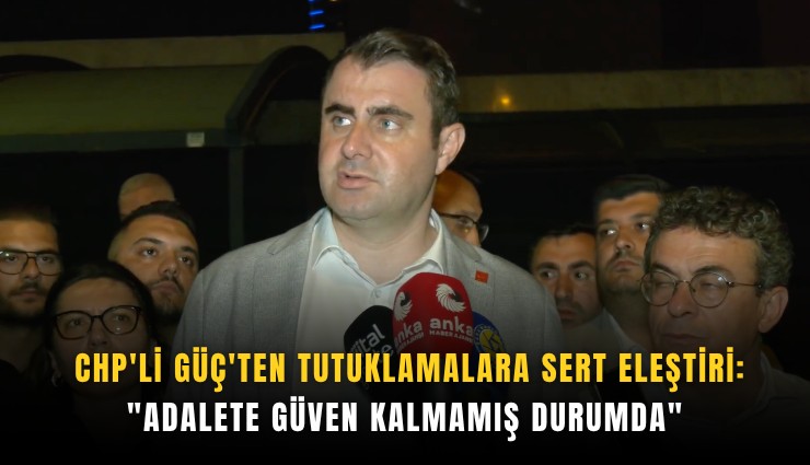 CHP'li Güç'ten tutuklamalara sert eleştiri: 