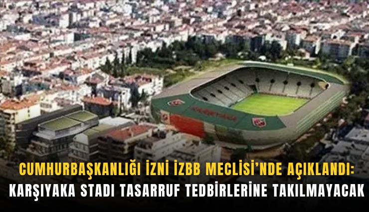 Cumhurbaşkanlığı izni İZBB Meclisi’nde açıklandı: Karşıyaka Stadı tasarruf tedbirlerine takılmayacak