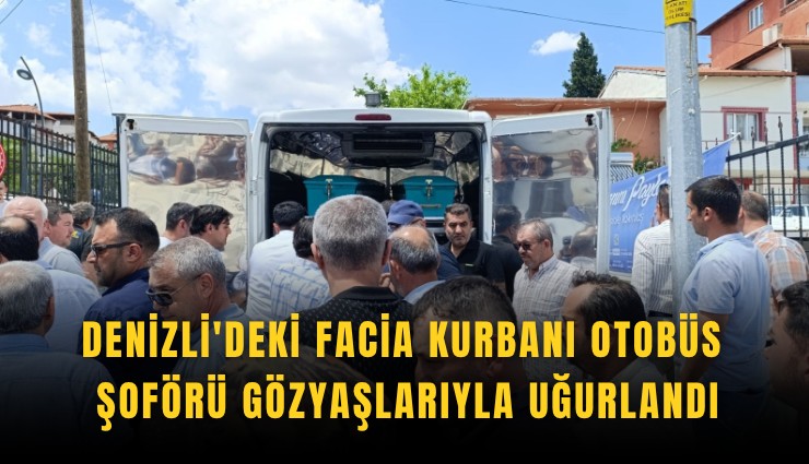 Denizli'deki facia kurbanı otobüs şoförü gözyaşlarıyla uğurlandı