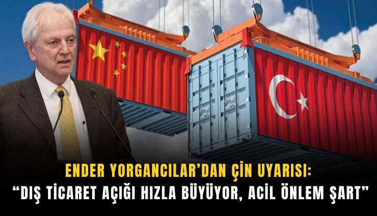 Ender Yorgancılar’dan Çin uyarısı: Dış ticaret açığı hızla büyüyor, acil önlem şart