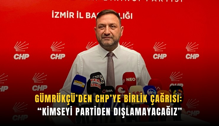 Gümrükçü’den CHP’ye birlik çağrısı: Kimseyi partiden dışlamayacağız