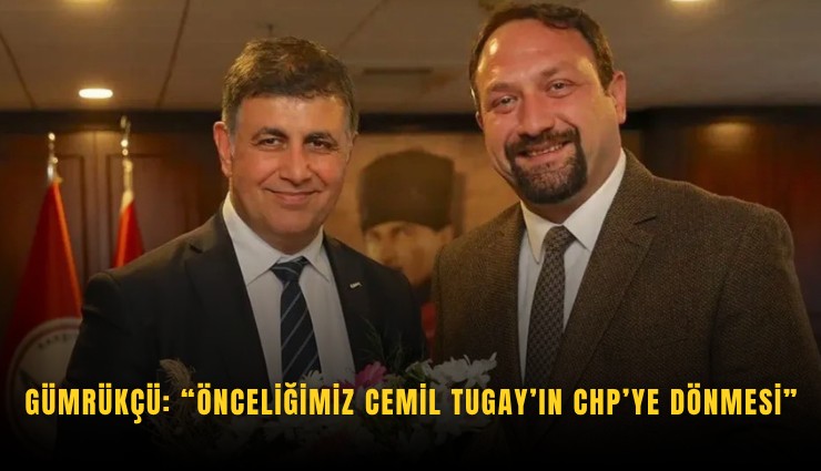 Gümrükçü: Önceliğimiz Cemil Tugay’ın CHP’ye dönmesi