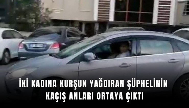 İki kadına kurşun yağdıran şüphelinin kaçış anları ortaya çıktı