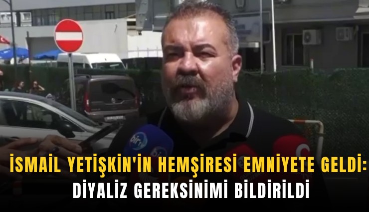İsmail Yetişkin'in hemşiresi emniyete geldi: Diyaliz gereksinimi bildirildi