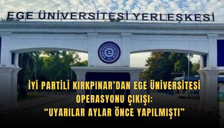 İyi Partili Kırkpınar’dan Ege Üniversitesi operasyonu çıkışı: Uyarılar aylar önce yapılmıştı