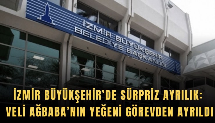 İzmir Büyükşehir’de sürpriz ayrılık: Veli Ağbaba’nın yeğeni görevden ayrıldı