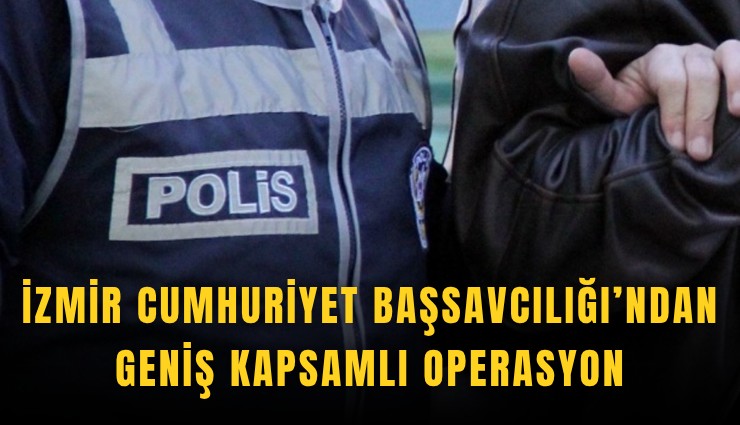 İzmir Cumhuriyet Başsavcılığı’ndan geniş kapsamlı operasyon