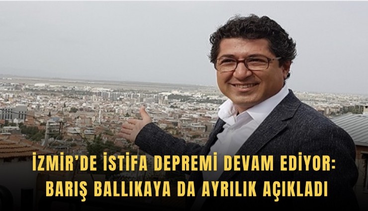 İzmir’de istifa depremi devam ediyor: Barış Ballıkaya da ayrılık açıkladı