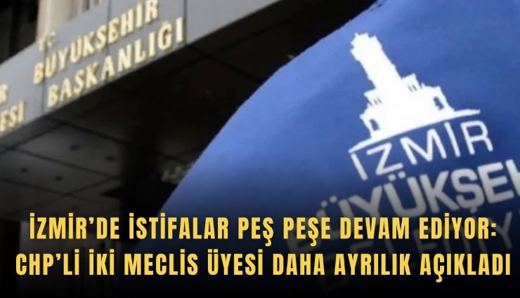 İzmir’de istifalar peş peşe devam ediyor: CHP’li iki Meclis Üyesi daha ayrılık açıkladı