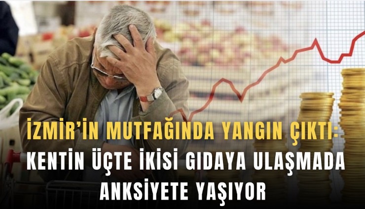 İzmir’in mutfağında yangın çıktı: Kentin üçte ikisi gıdaya ulaşmada anksiyete yaşıyor