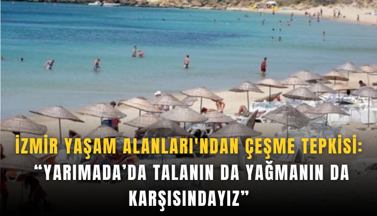 İzmir Yaşam Alanları'ndan Çeşme tepkisi: Yarımada’da talanın da yağmanın da karşısındayız