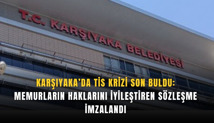 Karşıyaka’da TİS krizi son buldu: Memurların haklarını iyileştiren sözleşme imzalandı