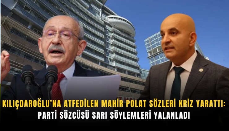 Kılıçdaroğlu’na atfedilen Mahir Polat sözleri kriz yarattı: Parti Sözcüsü Sarı söylemleri yalanladı