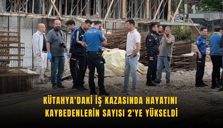 Kütahya'daki iş kazasında hayatını kaybedenlerin sayısı 2'ye yükseldi