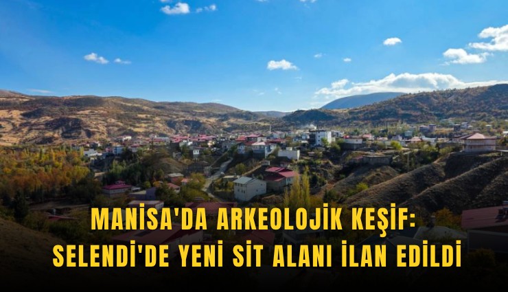 Manisa'da arkeolojik keşif: Selendi'de yeni sit alanı ilan edildi