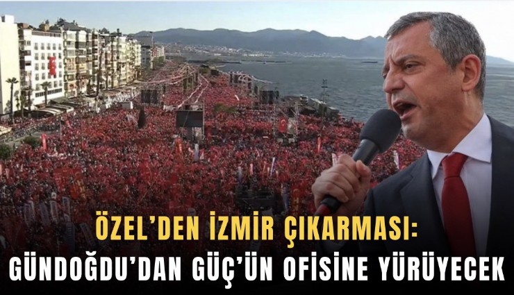 Özel’den İzmir çıkarması: Gündoğdu’dan Güç’ün ofisine yürüyecek