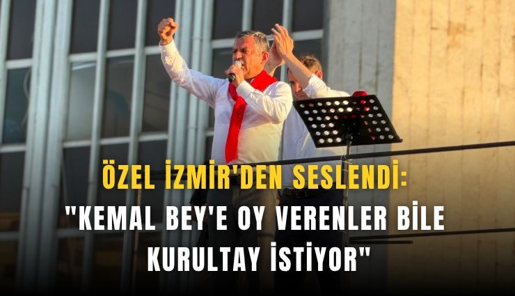 Özel İzmir'den seslendi: 'Kemal Bey'e oy verenler bile kurultay istiyor'
