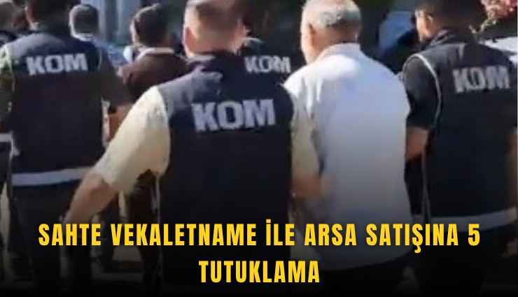 Sahte vekaletname ile arsa satışına 5 tutuklama