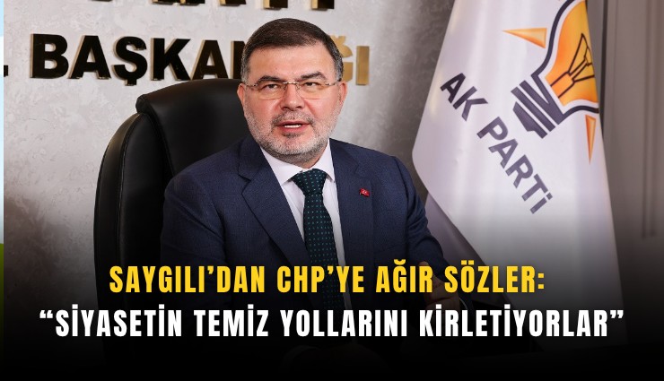 Saygılı’dan CHP’ye ağır sözler: Siyasetin temiz yollarını kirletiyorlar