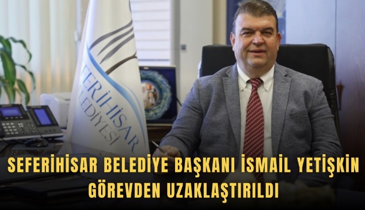 Seferihisar Belediye Başkanı İsmail Yetişkin görevden uzaklaştırıldı