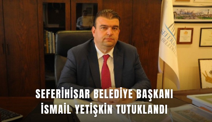 Seferihisar Belediye Başkanı İsmail Yetişkin tutuklandı