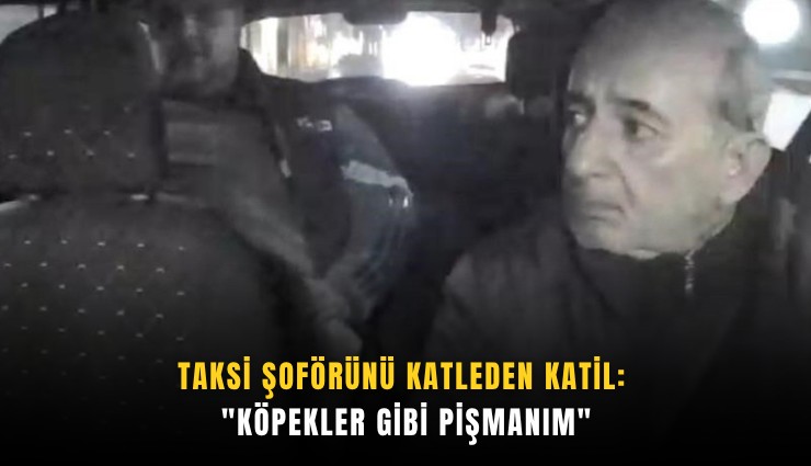 Taksi şoförünü katleden katil: 'Köpekler gibi pişmanım'