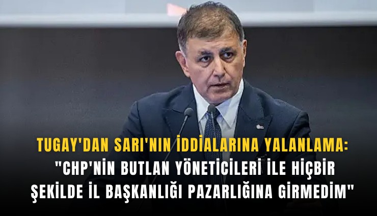 Tugay'dan Sarı'nın iddialarına yalanlama 'CHP'nin butlan yöneticileri ile hiçbir şekilde il başkanlığı pazarlığına girmedim'