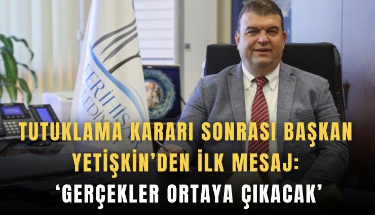 Tutuklama kararı sonrası Başkan Yetişkin’den ilk mesaj: ‘Gerçekler ortaya çıkacak’